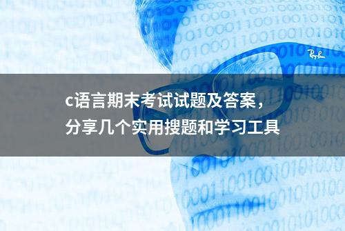 c语言期末考试试题及答案，分享几个实用搜题和学习工具