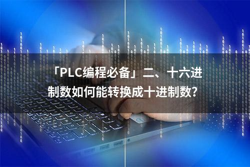 「PLC编程必备」二、十六进制数如何能转换成十进制数？