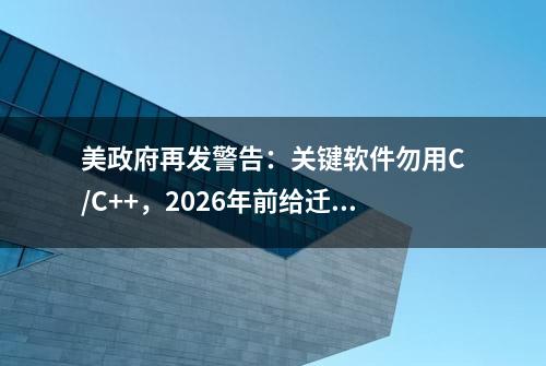 美政府再发警告：关键软件勿用C/C++，2026年前给迁移方案，否则非常危险！