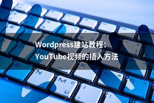 Wordpress建站教程：YouTube视频的插入方法