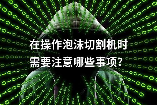 在操作泡沫切割机时需要注意哪些事项？