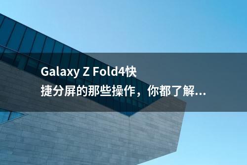 Galaxy Z Fold4快捷分屏的那些操作，你都了解吗？