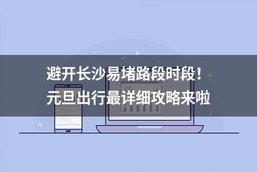 避开长沙易堵路段时段！元旦出行最详细攻略来啦