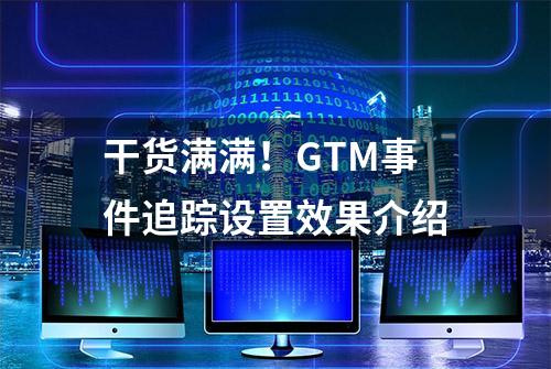 干货满满！GTM事件追踪设置效果介绍