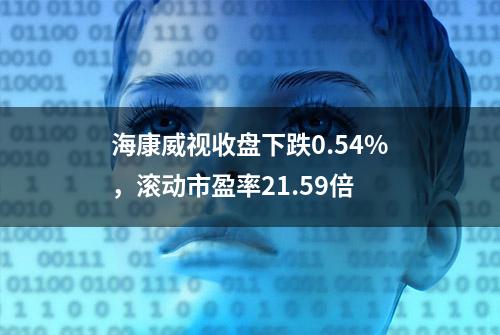 海康威视收盘下跌0.54%，滚动市盈率21.59倍