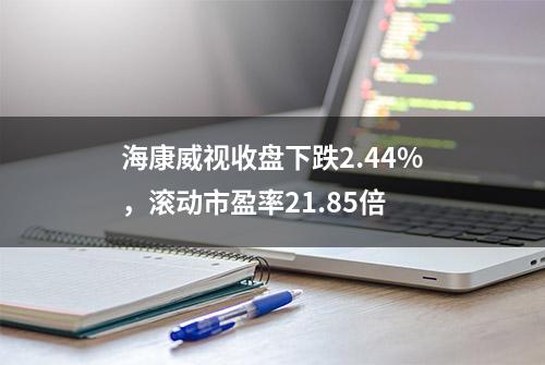 海康威视收盘下跌2.44%，滚动市盈率21.85倍