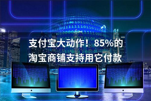 支付宝大动作！85%的淘宝商铺支持用它付款