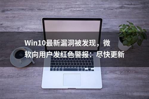 Win10最新漏洞被发现，微软向用户发红色警报：尽快更新