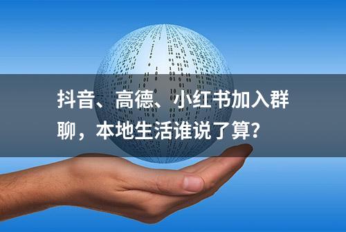 抖音、高德、小红书加入群聊，本地生活谁说了算？