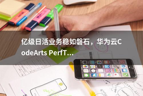 亿级日活业务稳如磐石，华为云CodeArts PerfTest发布