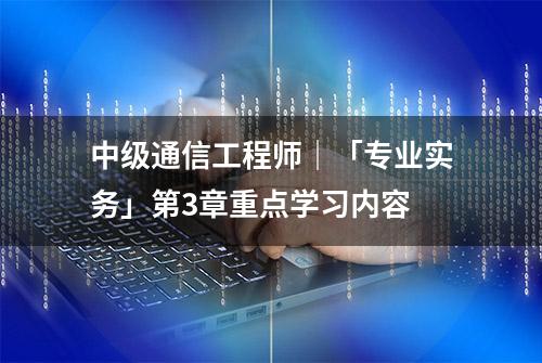 中级通信工程师｜「专业实务」第3章重点学习内容