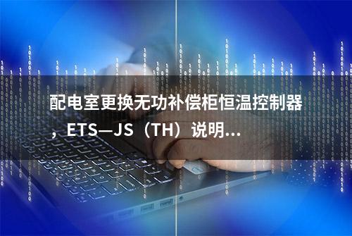 配电室更换无功补偿柜恒温控制器，ETS—JS（TH）说明书