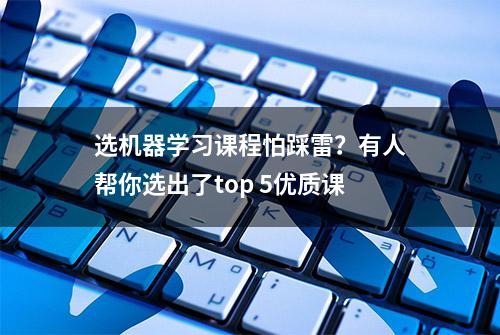 选机器学习课程怕踩雷？有人帮你选出了top 5优质课