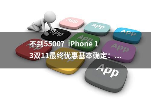 不到5500？iPhone 13双11最终优惠基本确定：还没入手的恭喜了