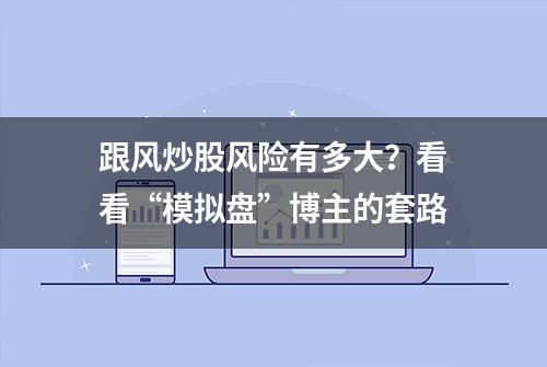 跟风炒股风险有多大？看看“模拟盘”博主的套路