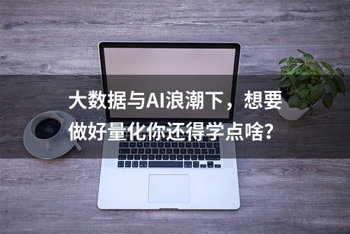 大数据与AI浪潮下，想要做好量化你还得学点啥？