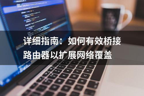 详细指南：如何有效桥接路由器以扩展网络覆盖