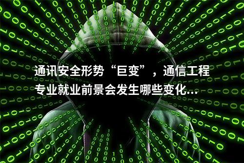 通讯安全形势“巨变”，通信工程专业就业前景会发生哪些变化？