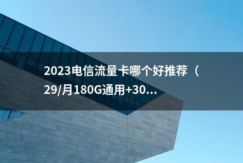 2023电信流量卡哪个好推荐（29/月180G通用+30G定向）