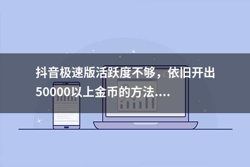 抖音极速版活跃度不够，依旧开出50000以上金币的方法...