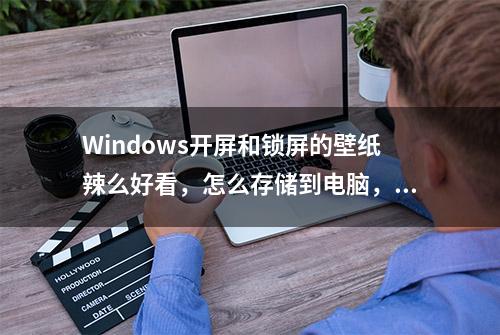 Windows开屏和锁屏的壁纸辣么好看，怎么存储到电脑，大家看这里