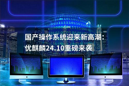 国产操作系统迎来新高潮：优麒麟24.10重磅来袭