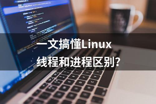 一文搞懂Linux线程和进程区别？