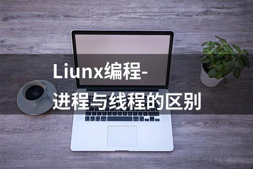 Liunx编程-进程与线程的区别