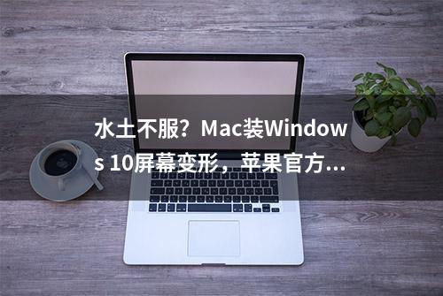 水土不服？Mac装Windows 10屏幕变形，苹果官方给出解决方法