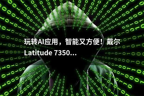 玩转AI应用，智能又方便！戴尔Latitude 7350可拆卸笔记本