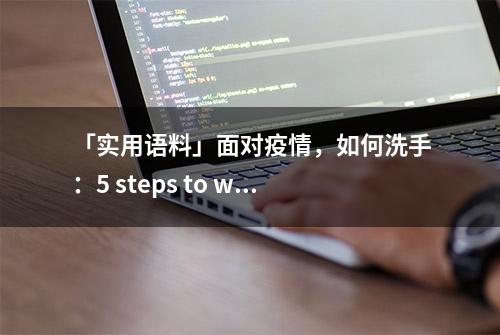 「实用语料」面对疫情，如何洗手：5 steps to wash your hands