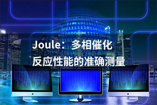 Joule：多相催化反应性能的准确测量