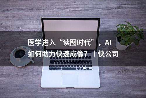 医学进入“读图时代”，AI如何助力快速成像？丨快公司