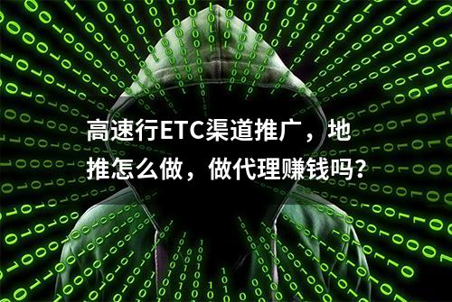 高速行ETC渠道推广，地推怎么做，做代理赚钱吗？