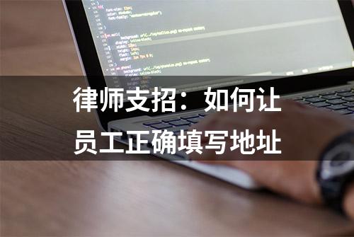 律师支招：如何让员工正确填写地址