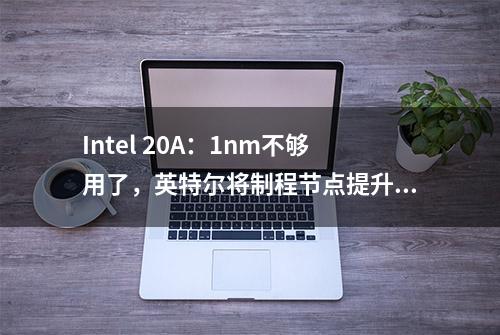 Intel 20A：1nm不够用了，英特尔将制程节点提升了一个计量单位