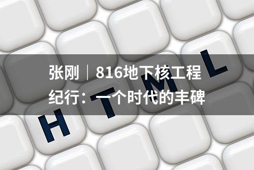 张刚｜816地下核工程纪行：一个时代的丰碑