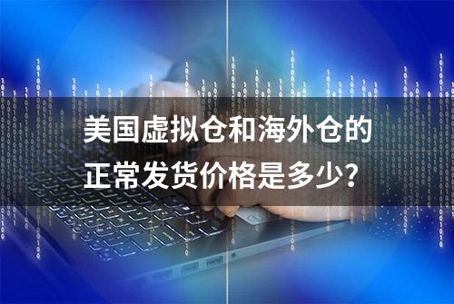 美国虚拟仓和海外仓的正常发货价格是多少？