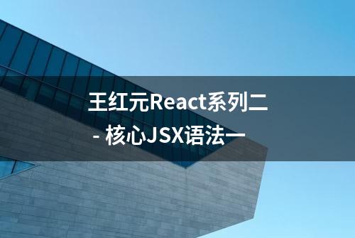 王红元React系列二 - 核心JSX语法一