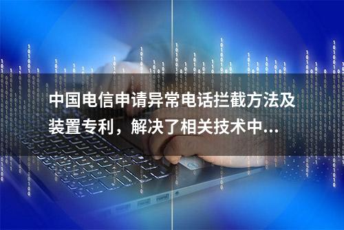 中国电信申请异常电话拦截方法及装置专利，解决了相关技术中针对异常电话拦截灵活性较差、容易误拦或漏拦的技术问题