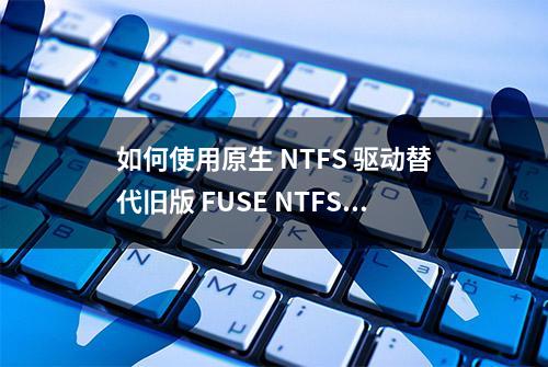 如何使用原生 NTFS 驱动替代旧版 FUSE NTFS 驱动