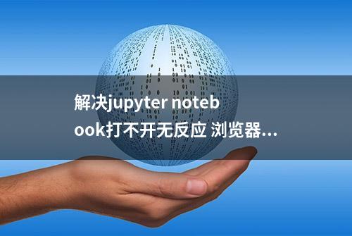 解决jupyter notebook打不开无反应 浏览器未启动的问题