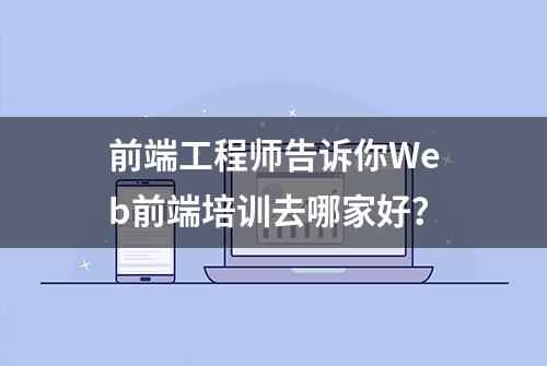 前端工程师告诉你Web前端培训去哪家好？