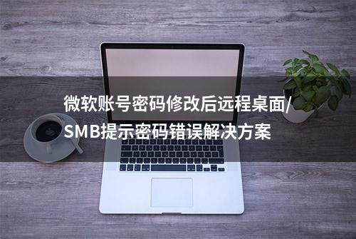 微软账号密码修改后远程桌面/SMB提示密码错误解决方案