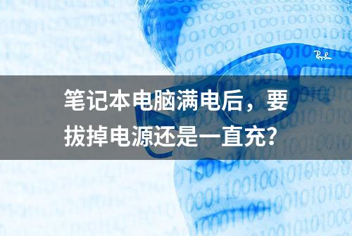 笔记本电脑满电后，要拔掉电源还是一直充？