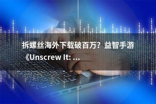 拆螺丝海外下载破百万？益智手游《Unscrew It: Nuts & Bolts Jam》