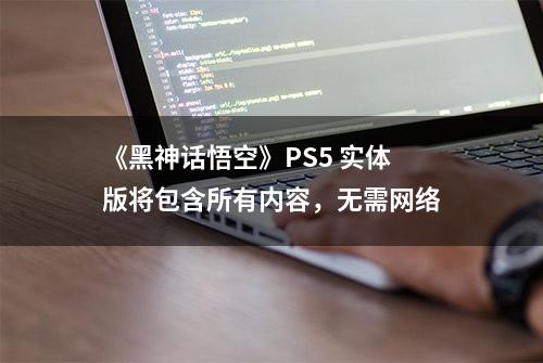 《黑神话悟空》PS5 实体版将包含所有内容，无需网络