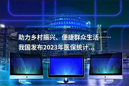 助力乡村振兴、便捷群众生活……我国发布2023年医保统计快报