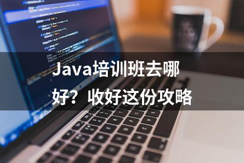 Java培训班去哪好？收好这份攻略