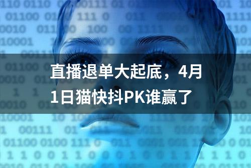 直播退单大起底，4月1日猫快抖PK谁赢了